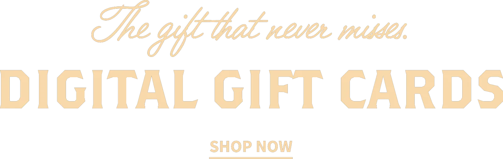 The gift that never misses. DIGITAL GIFT CARDS. SHOP NOW