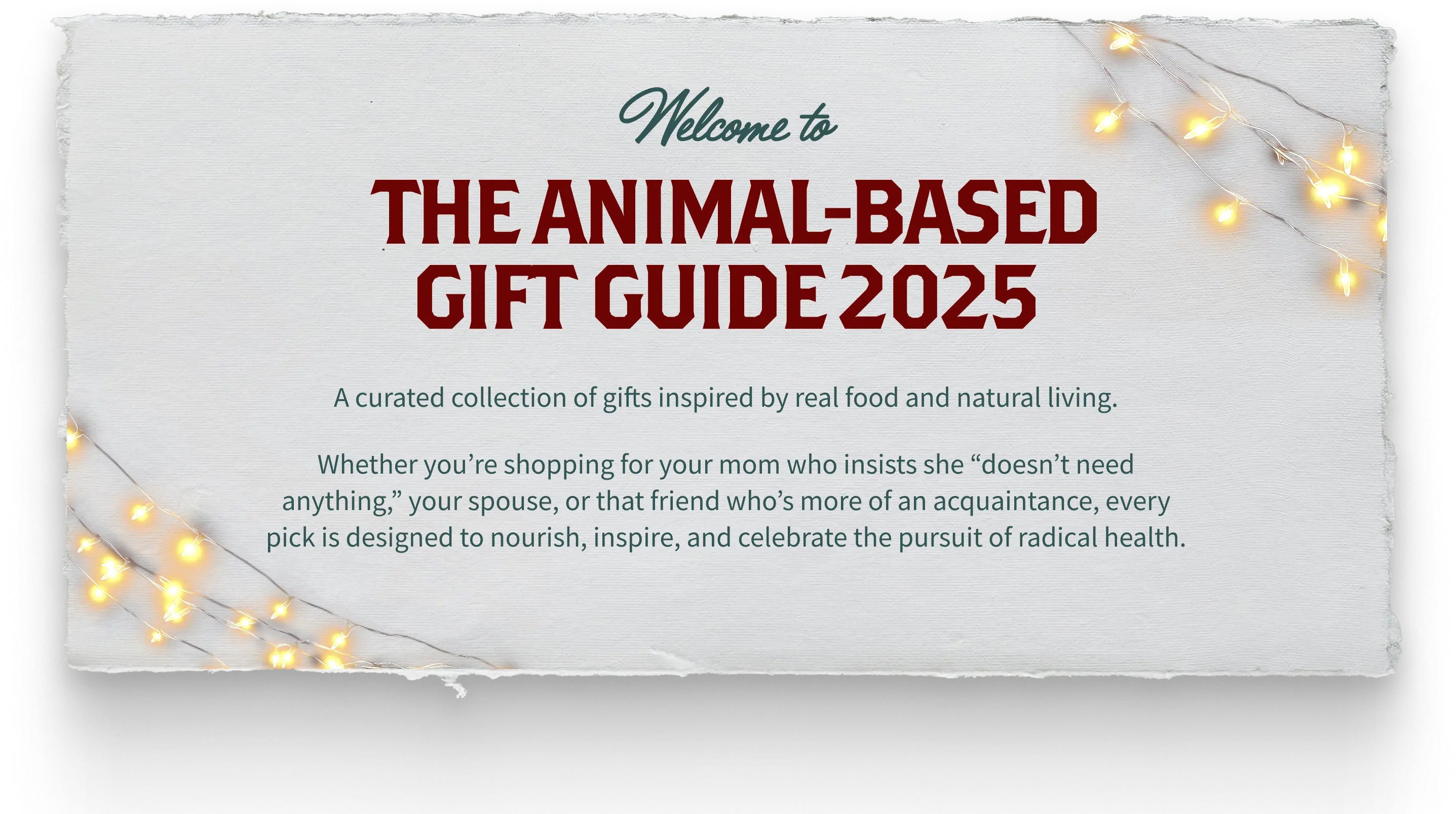 Welcome to THE ANIMAL-BASED GIFT GUIDE 2025. A curated collection of gifts inspired by real food and natural living. Whether you're shopping for your mom who insists she “doesn't need anything,” your spouse, or that friend who's more of an acquaintance, every pick is designed to nourish, inspire, and celebrate the pursuit of radical health.